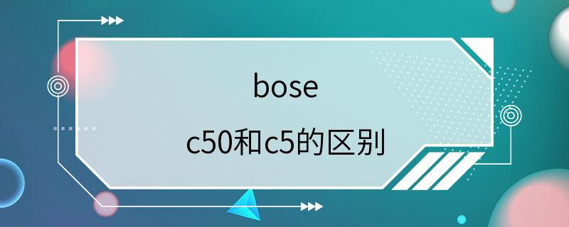 bose c50和c5的区别
