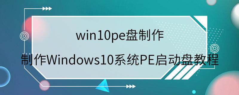 win10pe盘制作 制作Windows10系统PE启动盘教程