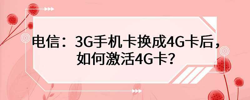 电信：3G手机卡换成4G卡后，如何激活4G卡？