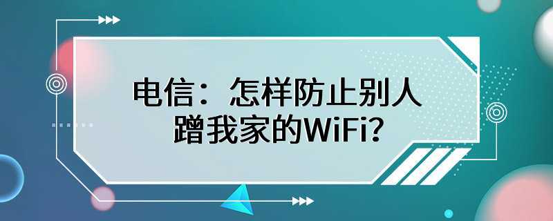 电信：怎样防止别人蹭我家的WiFi？