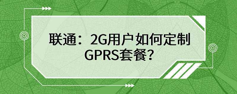 联通：2G用户如何定制GPRS套餐？