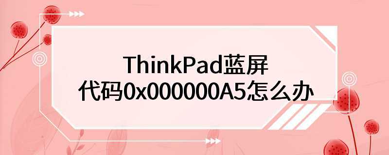ThinkPad蓝屏代码0x000000A5怎么办