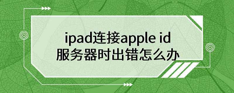 ipad连接apple id服务器时出错怎么办