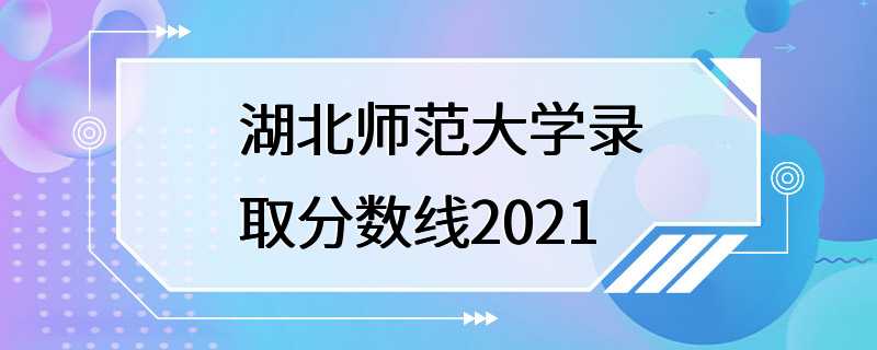 湖北师范大学录取分数线2021