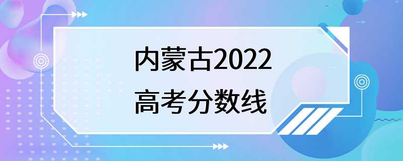 内蒙古2022高考分数线