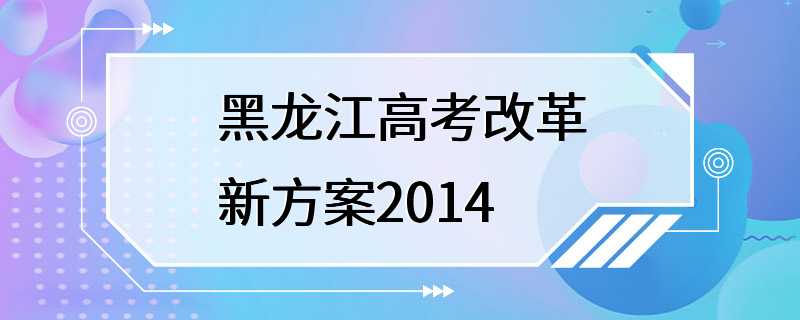 黑龙江高考改革新方案2014