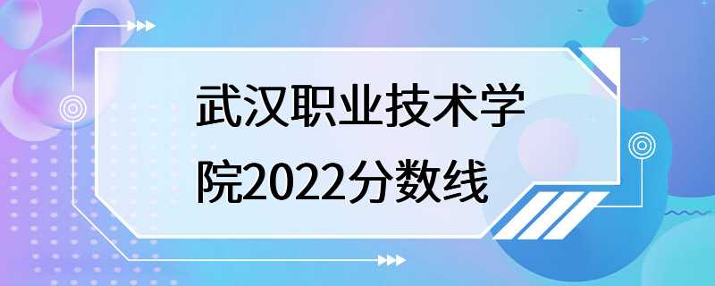 武汉职业技术学院2022分数线