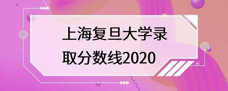 上海复旦大学录取分数线2020