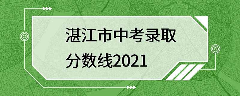 湛江市中考录取分数线2021