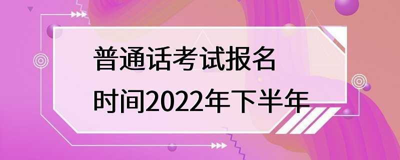 普通话考试报名时间2022年下半年
