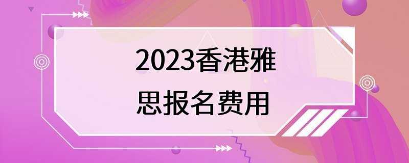 2023香港雅思报名费用