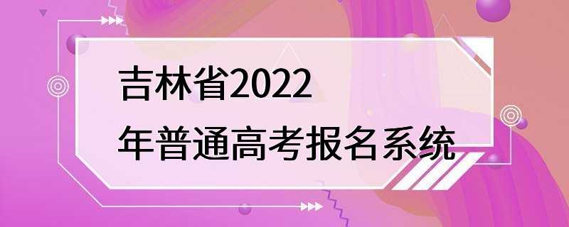 吉林省2022年普通高考报名系统