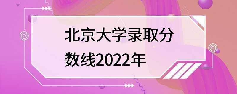北京大学录取分数线2022年