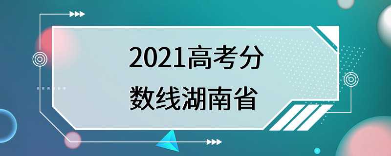 2021高考分数线湖南省