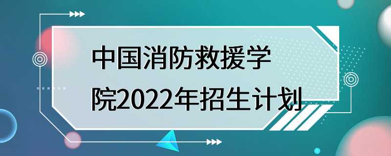 中国消防救援学院2022年招生计划