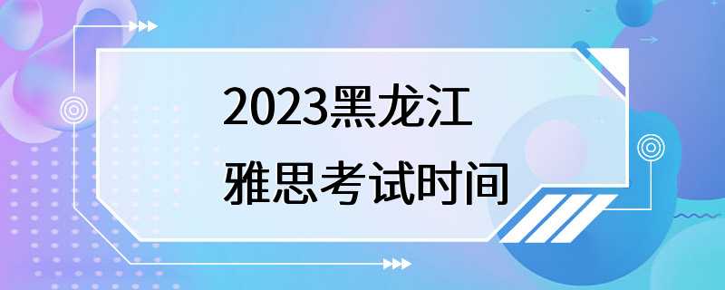 2023黑龙江雅思考试时间