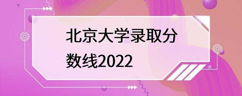 北京大学录取分数线2022