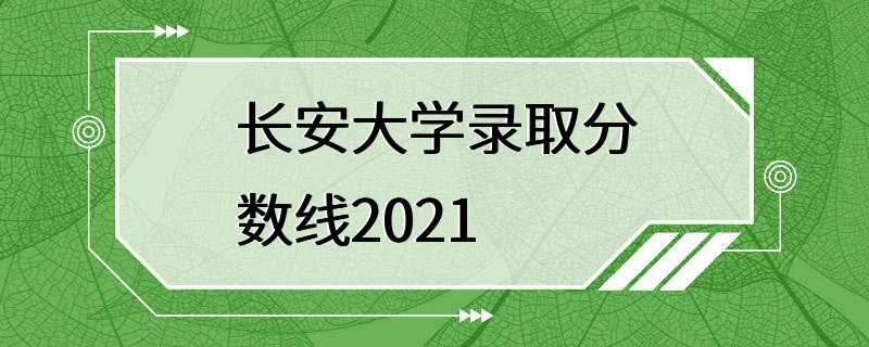 长安大学录取分数线2021