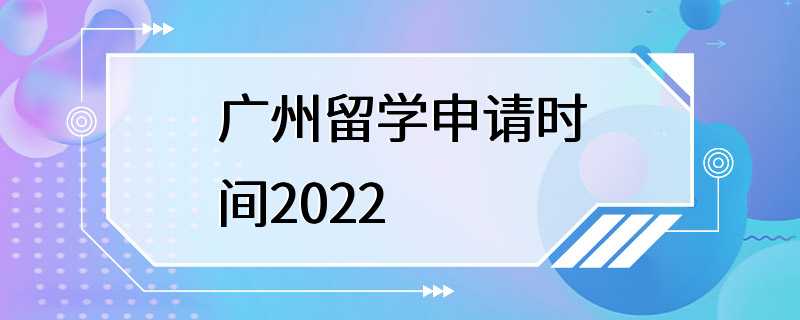 广州留学申请时间2022